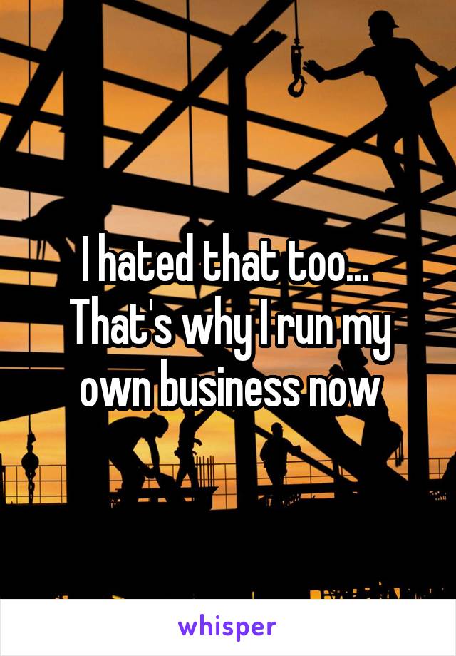 I hated that too...  That's why I run my own business now