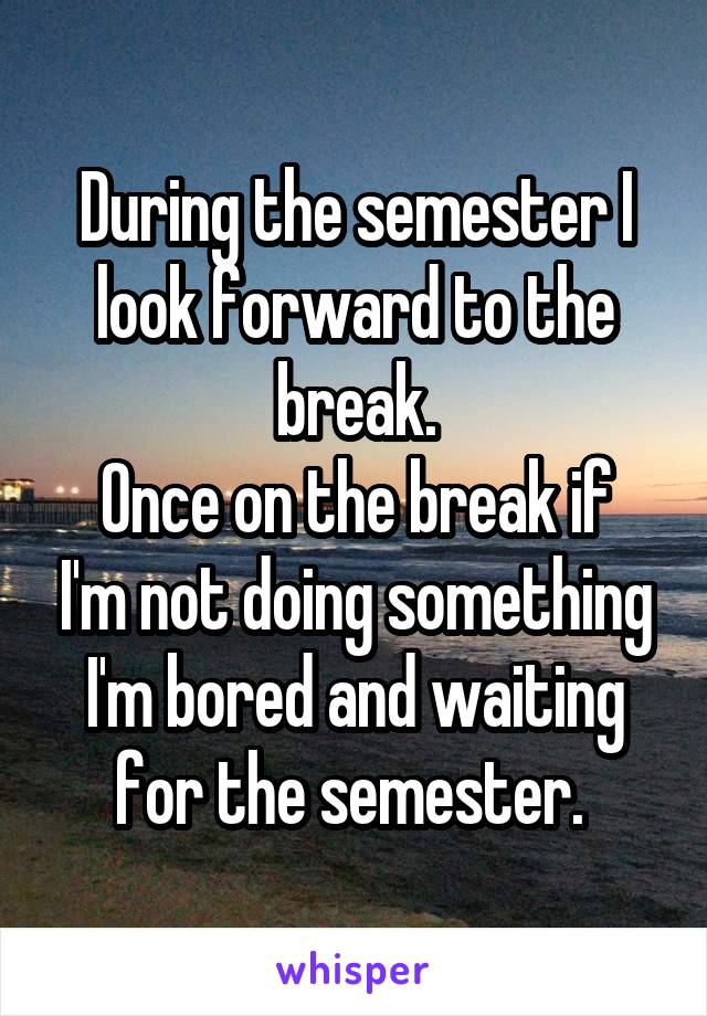 During the semester I look forward to the break.
Once on the break if I'm not doing something I'm bored and waiting for the semester. 