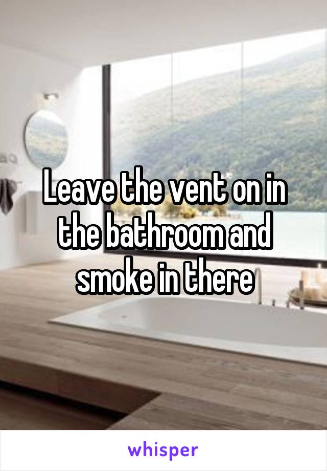 Leave the vent on in the bathroom and smoke in there