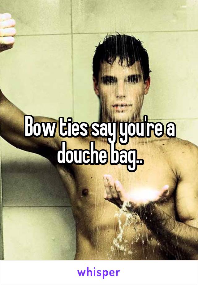 Bow ties say you're a douche bag..