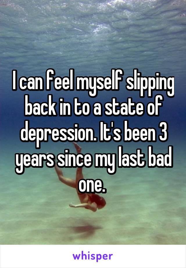 I can feel myself slipping back in to a state of depression. It's been 3 years since my last bad one. 