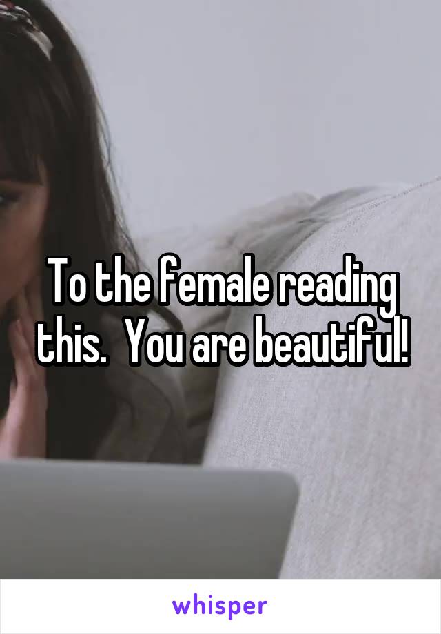 To the female reading this.  You are beautiful!