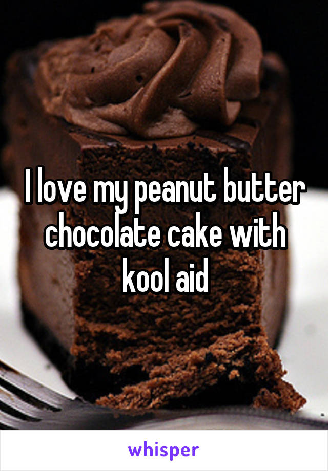 I love my peanut butter chocolate cake with kool aid