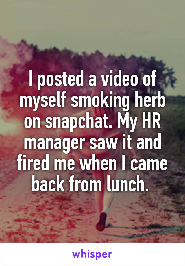 I posted a video of myself smoking herb on snapchat. My HR manager saw it and fired me when I came back from lunch. 