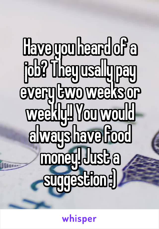 Have you heard of a job? They usally pay every two weeks or weekly!! You would always have food money! Just a suggestion :)