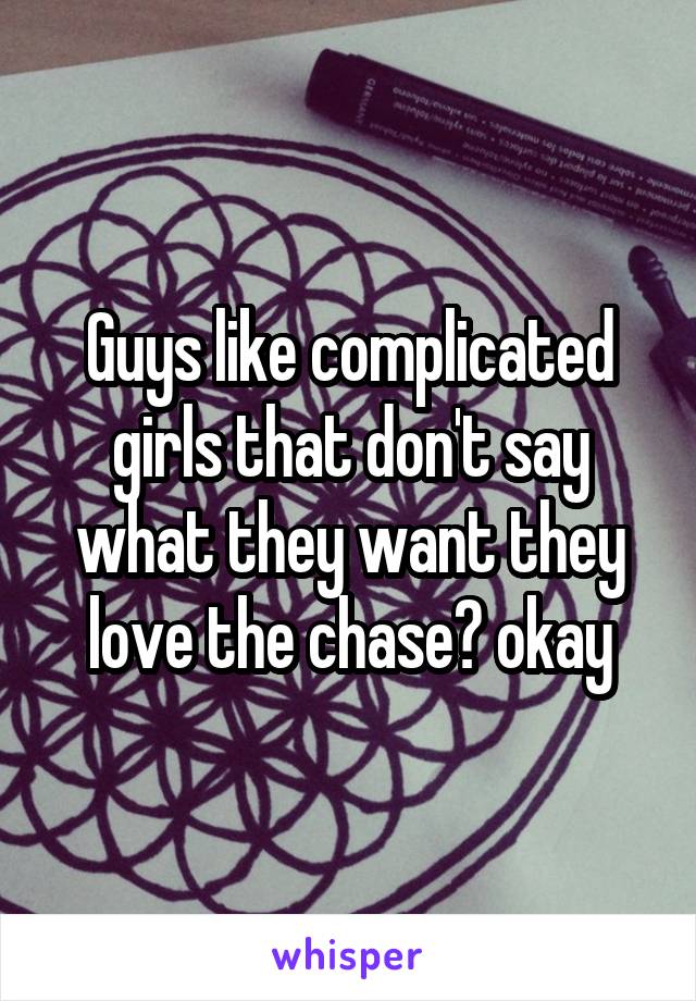 Guys like complicated girls that don't say what they want they love the chase? okay