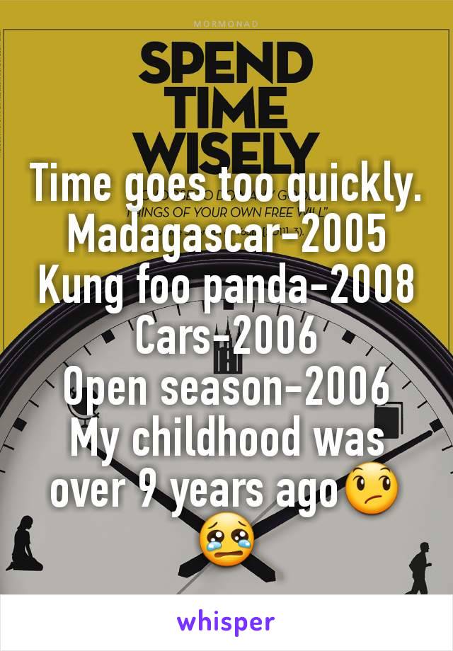 Time goes too quickly.
Madagascar-2005
Kung foo panda-2008
Cars-2006
Open season-2006
My childhood was over 9 years ago😞😢