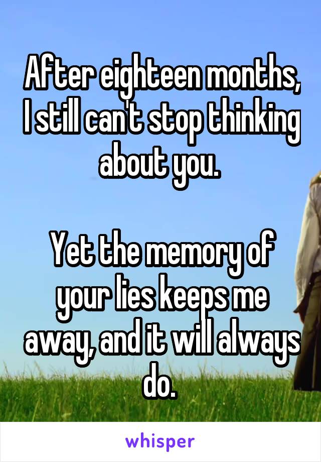 After eighteen months, I still can't stop thinking about you. 

Yet the memory of your lies keeps me away, and it will always do. 