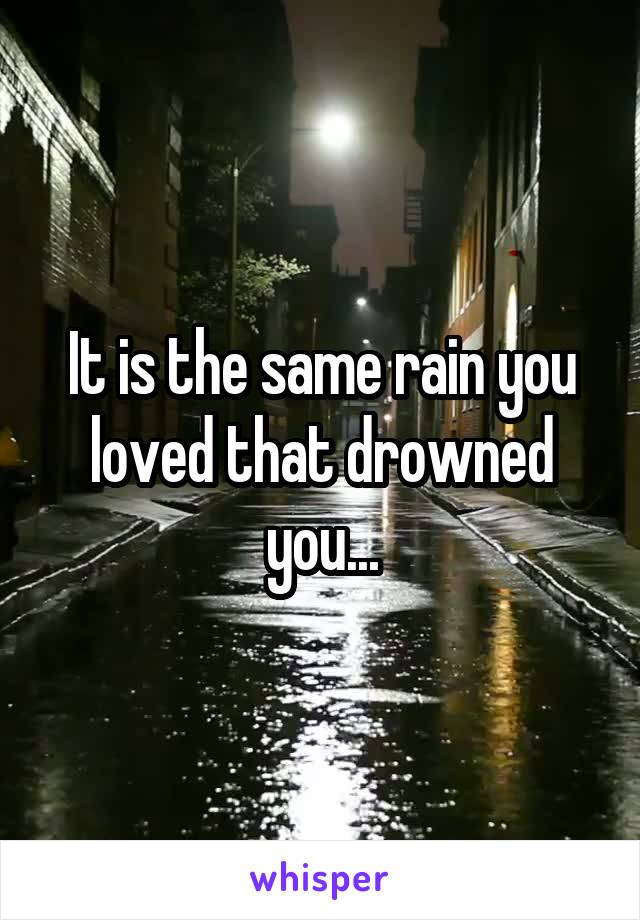 It is the same rain you loved that drowned you...