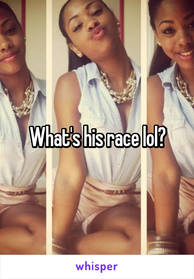 What's his race lol?