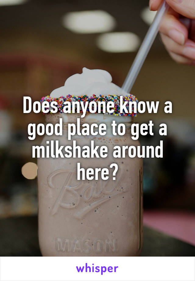 Does anyone know a good place to get a milkshake around here?