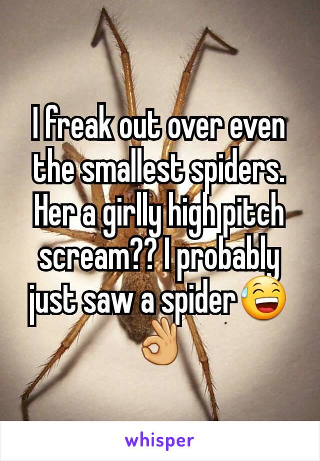 I freak out over even the smallest spiders. Her a girlly high pitch scream?? I probably just saw a spider😅👌