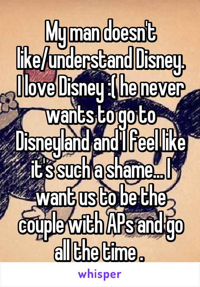 My man doesn't like/understand Disney. I love Disney :( he never wants to go to Disneyland and I feel like it's such a shame... I want us to be the couple with APs and go all the time . 