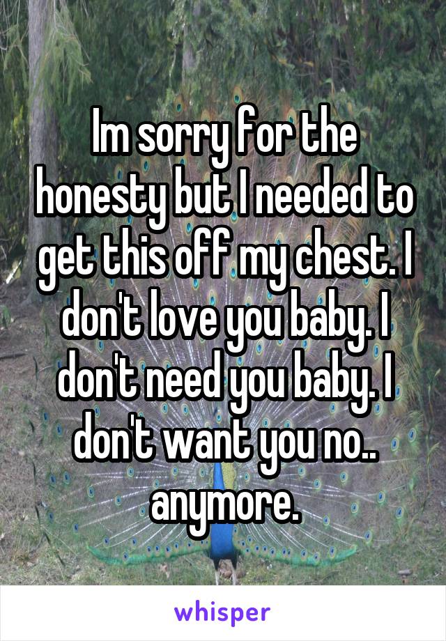 Im sorry for the honesty but I needed to get this off my chest. I don't love you baby. I don't need you baby. I don't want you no.. anymore.