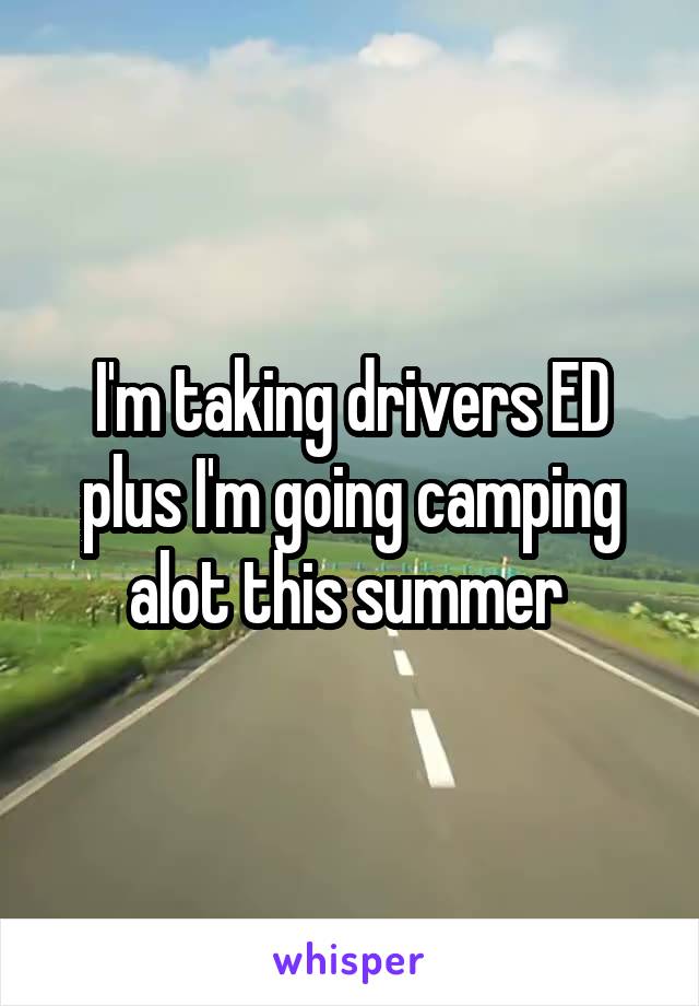 I'm taking drivers ED plus I'm going camping alot this summer 