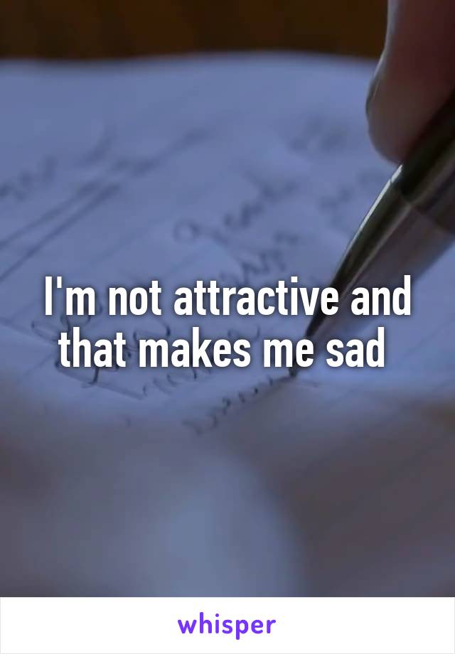 I'm not attractive and that makes me sad 