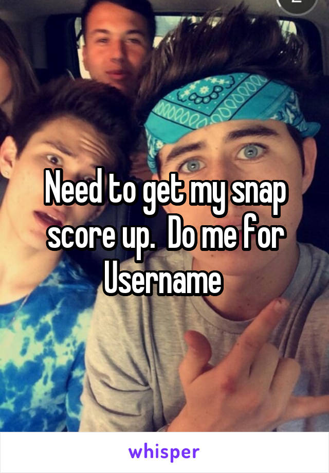 Need to get my snap score up.  Do me for Username 