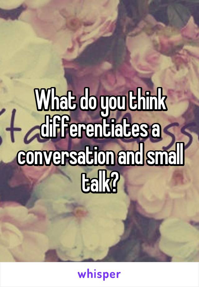 What do you think differentiates a conversation and small talk?