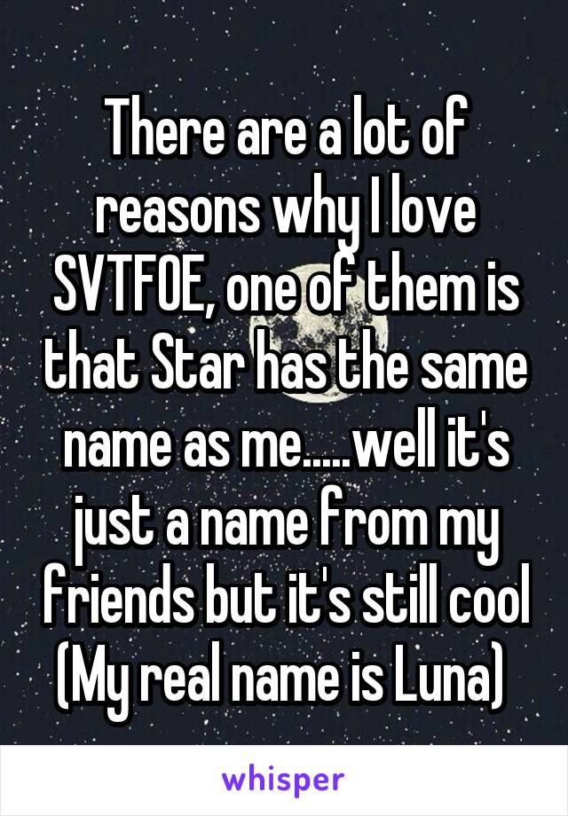 There are a lot of reasons why I love SVTFOE, one of them is that Star has the same name as me.....well it's just a name from my friends but it's still cool
(My real name is Luna) 