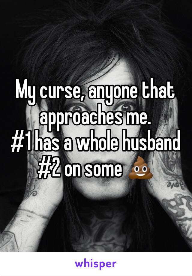 My curse, anyone that approaches me. 
#1 has a whole husband 
#2 on some 💩