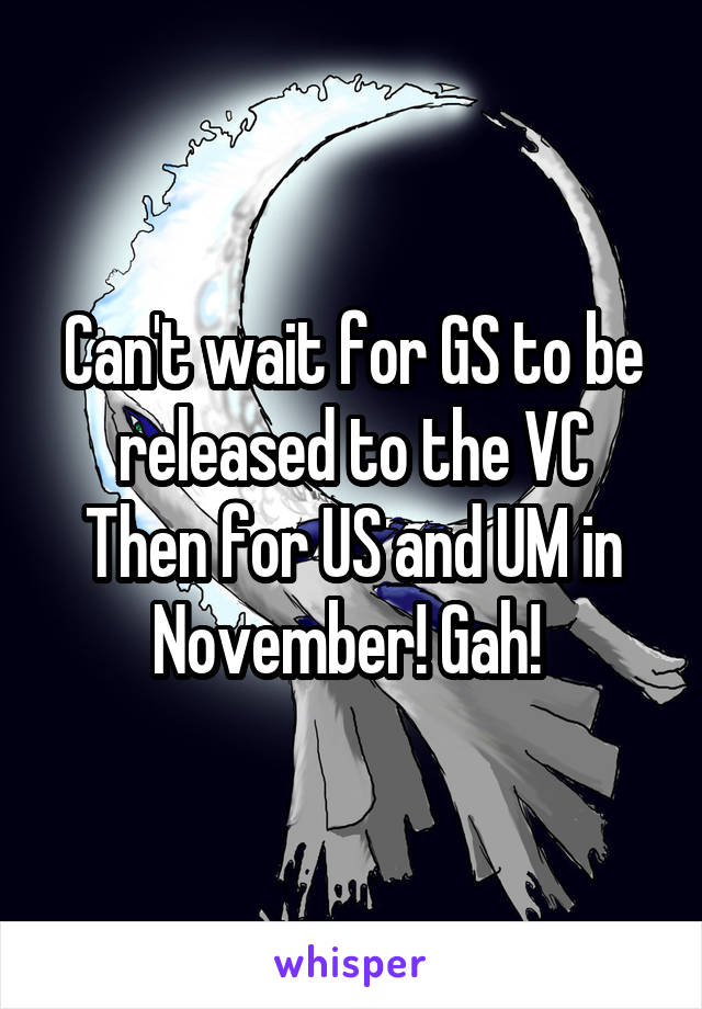 Can't wait for GS to be released to the VC
Then for US and UM in November! Gah! 