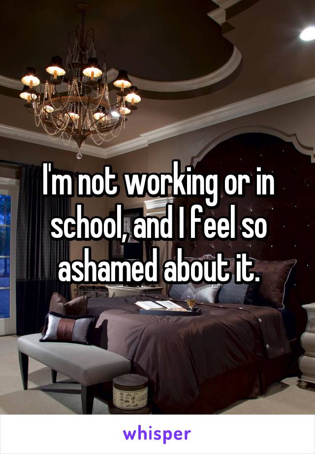 I'm not working or in school, and I feel so ashamed about it.