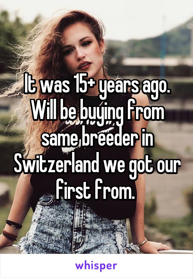 It was 15+ years ago. Will be buying from same breeder in Switzerland we got our first from. 