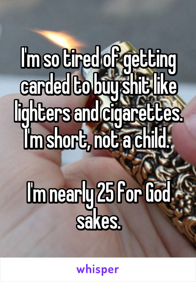 I'm so tired of getting carded to buy shit like lighters and cigarettes. I'm short, not a child. 

I'm nearly 25 for God sakes.