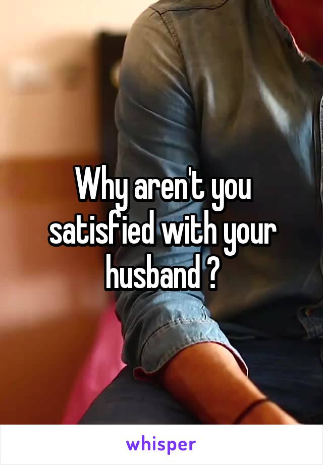 Why aren't you satisfied with your husband ?