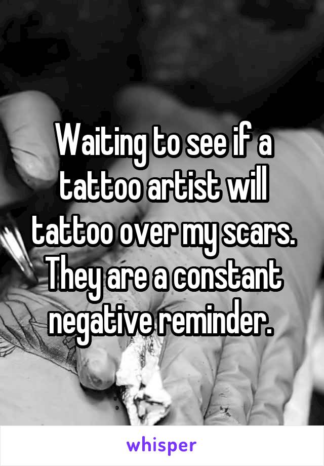 Waiting to see if a tattoo artist will tattoo over my scars. They are a constant negative reminder. 