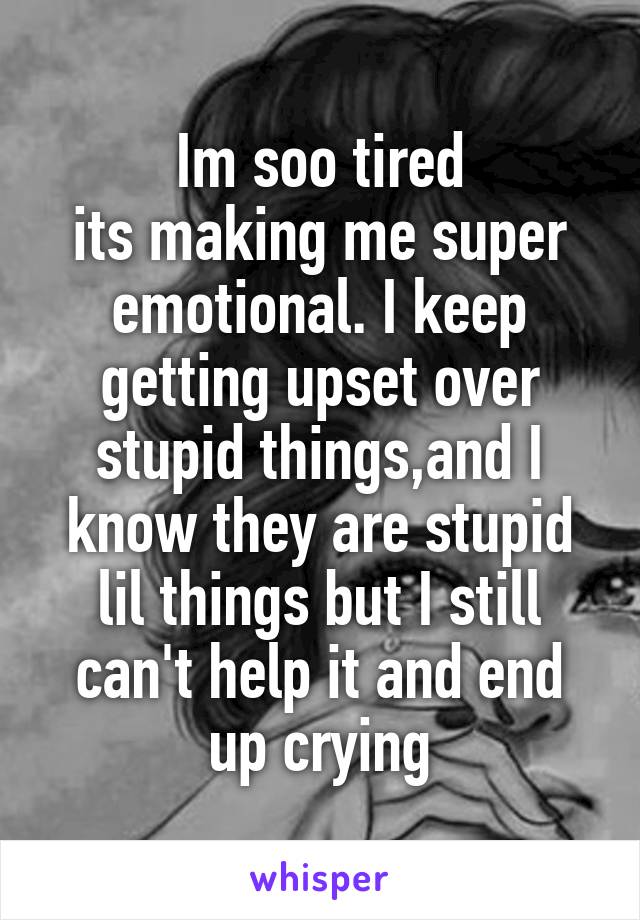 Im soo tired
its making me super emotional. I keep getting upset over stupid things,and I know they are stupid lil things but I still can't help it and end up crying