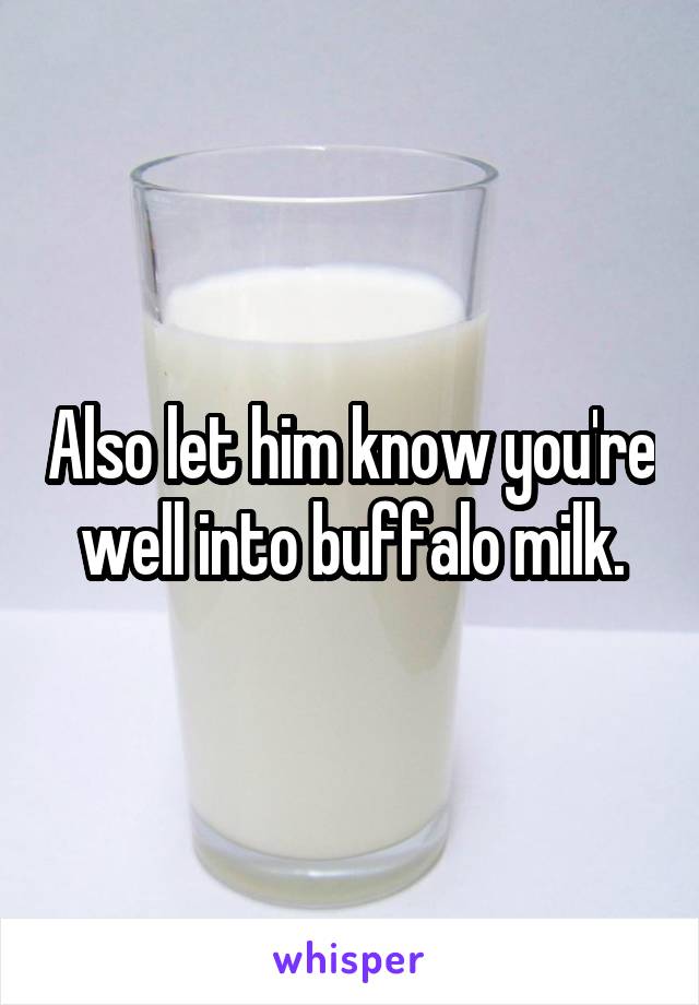 Also let him know you're well into buffalo milk.