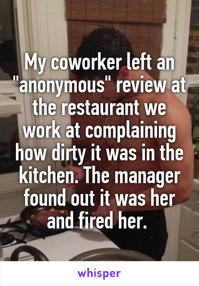 My coworker left an "anonymous" review at the restaurant we work at complaining how dirty it was in the kitchen. The manager found out it was her and fired her. 