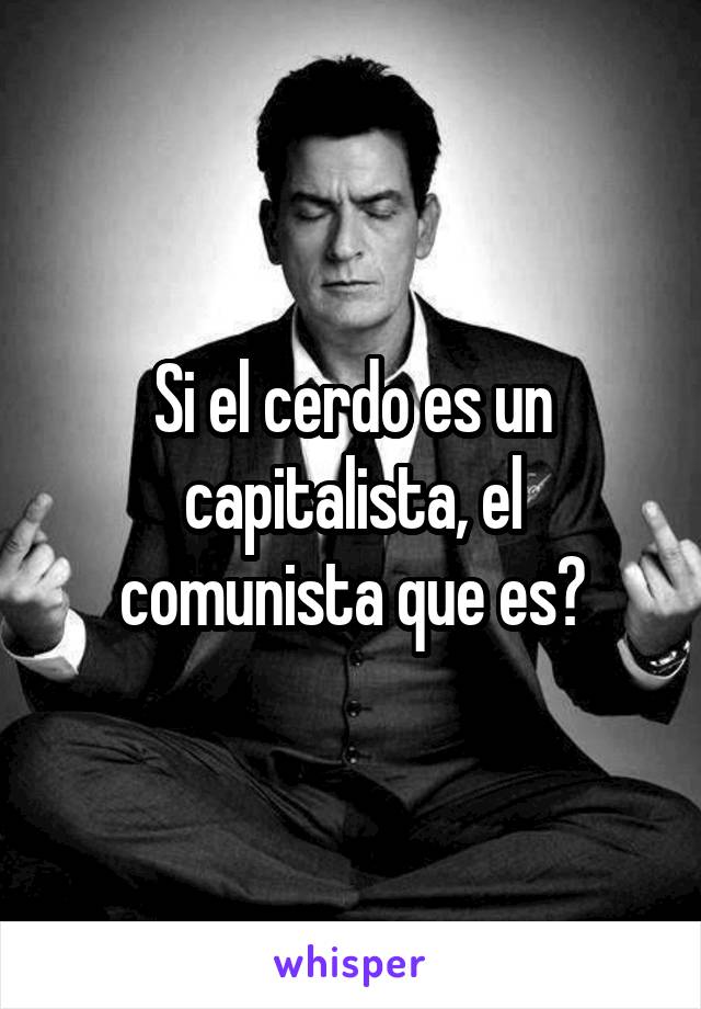 Si el cerdo es un capitalista, el comunista que es?