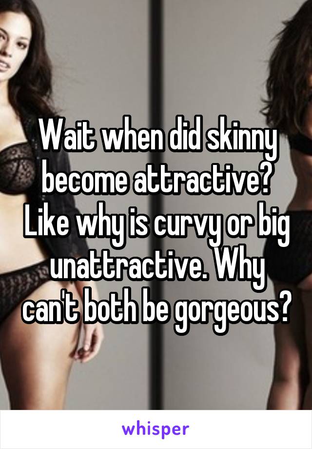 Wait when did skinny become attractive? Like why is curvy or big unattractive. Why can't both be gorgeous?