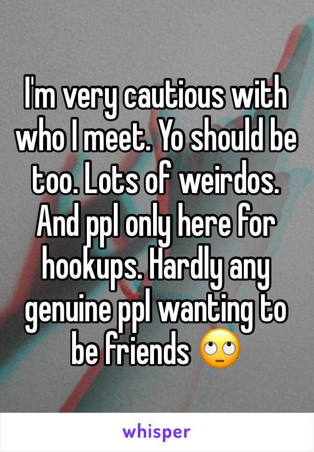 I'm very cautious with who I meet. Yo should be too. Lots of weirdos. And ppl only here for hookups. Hardly any genuine ppl wanting to be friends 🙄