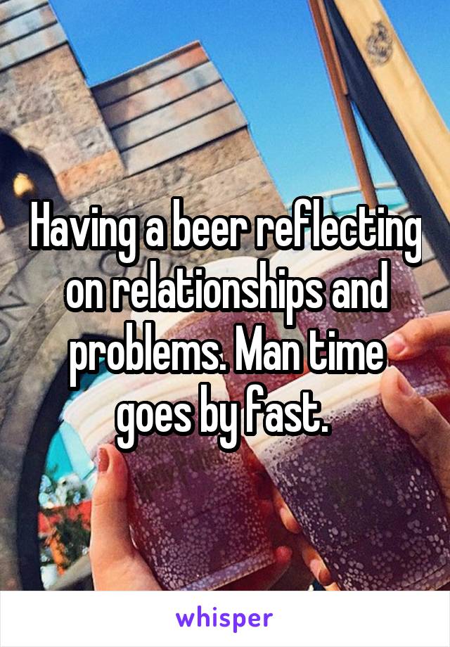 Having a beer reflecting on relationships and problems. Man time goes by fast. 