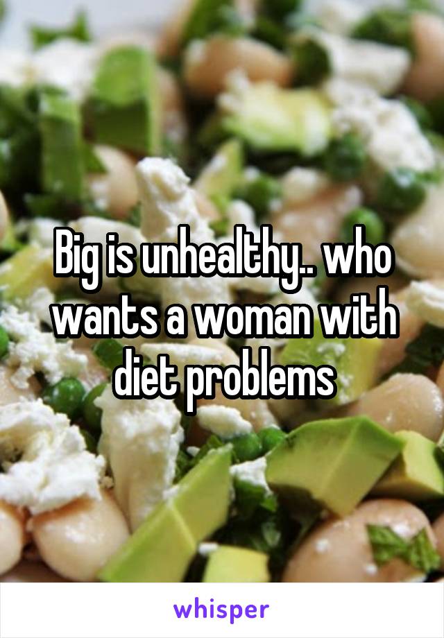 Big is unhealthy.. who wants a woman with diet problems