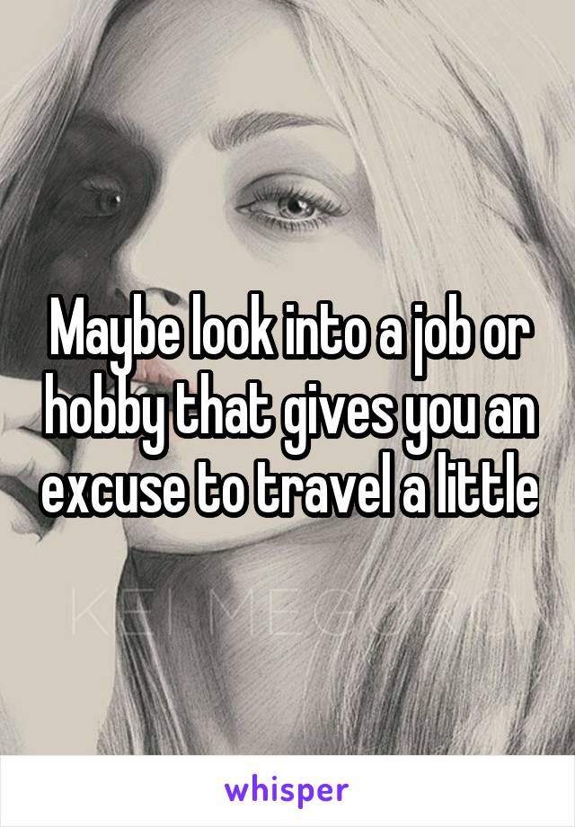 Maybe look into a job or hobby that gives you an excuse to travel a little