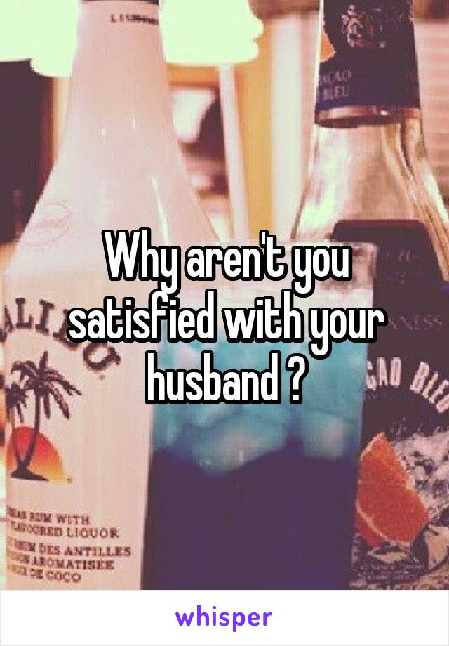 Why aren't you satisfied with your husband ?