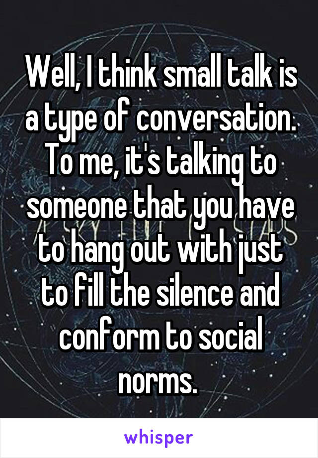 Well, I think small talk is a type of conversation. To me, it's talking to someone that you have to hang out with just to fill the silence and conform to social norms. 