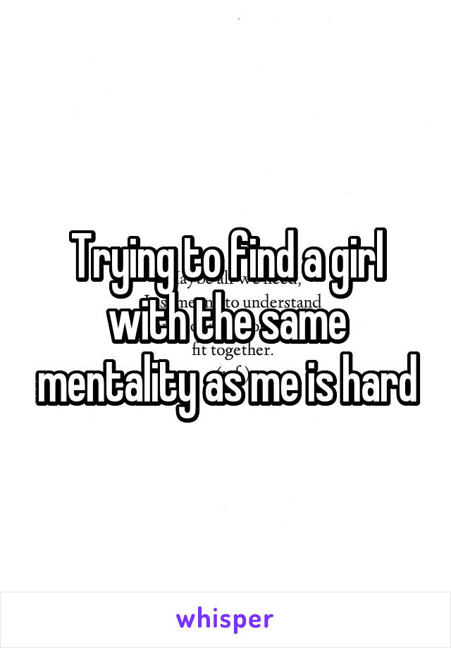 Trying to find a girl with the same mentality as me is hard