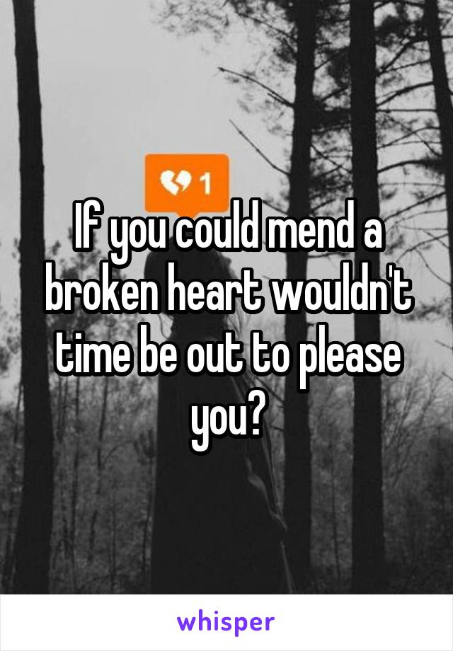 If you could mend a broken heart wouldn't time be out to please you?