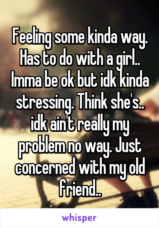 Feeling some kinda way. Has to do with a girl.. Imma be ok but idk kinda stressing. Think she's.. idk ain't really my problem no way. Just concerned with my old friend..