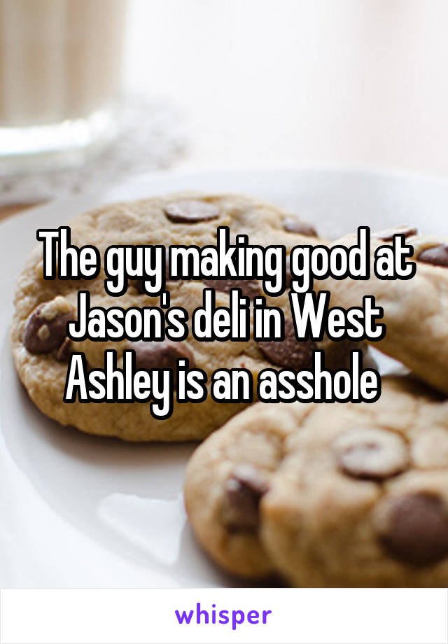 The guy making good at Jason's deli in West Ashley is an asshole 