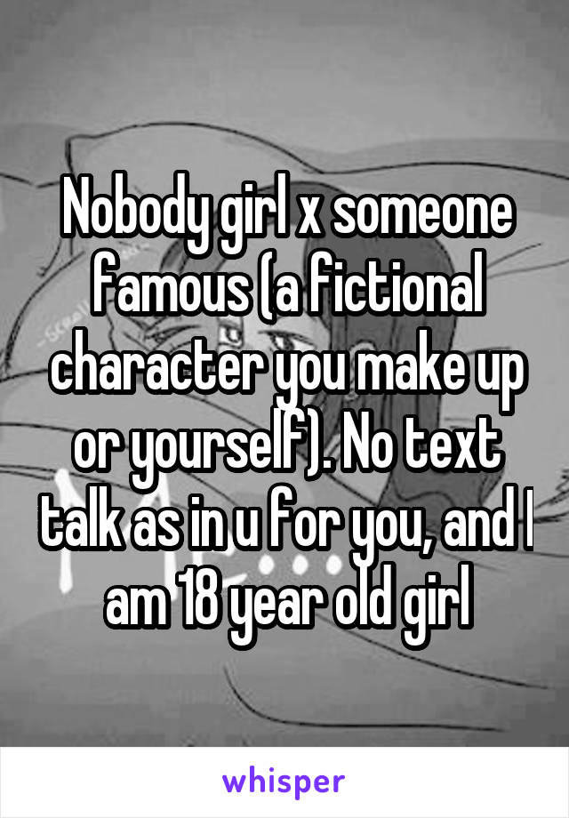 Nobody girl x someone famous (a fictional character you make up or yourself). No text talk as in u for you, and I am 18 year old girl