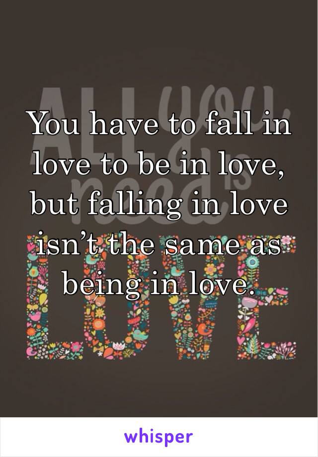 You have to fall in love to be in love, but falling in love isn’t the same as being in love.
