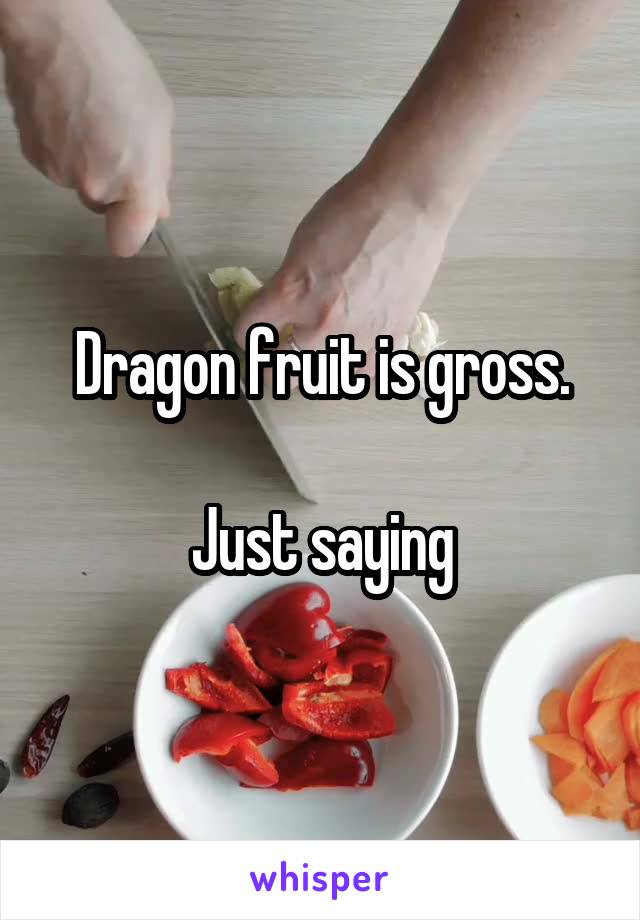 Dragon fruit is gross.

Just saying