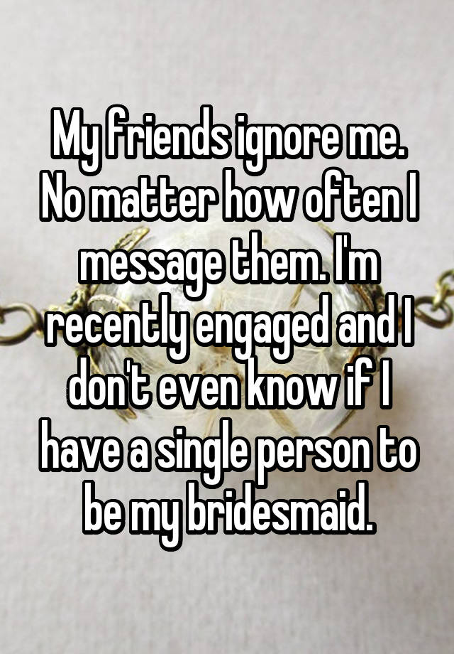 my-friends-ignore-me-no-matter-how-often-i-message-them-i-m-recently