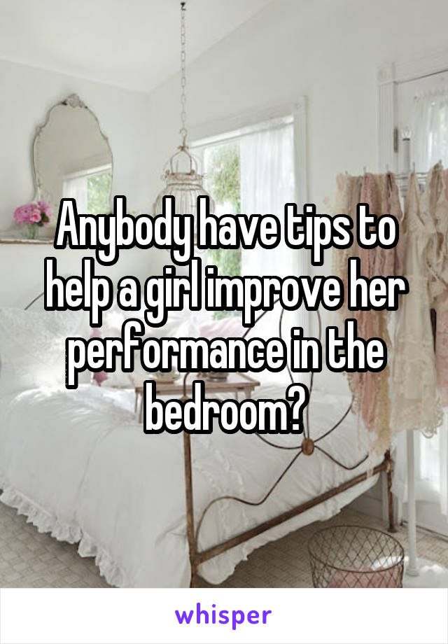 Anybody have tips to help a girl improve her performance in the bedroom?